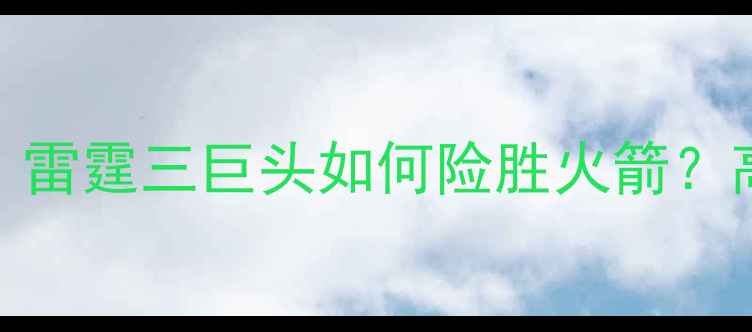 图片 🔥雷霆VS火箭经典对决：雷霆三巨头如何险胜火箭？高光时刻+战术全回顾！1