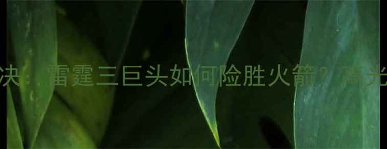 图片 🔥雷霆VS火箭经典对决：雷霆三巨头如何险胜火箭？高光时刻+战术全回顾！2