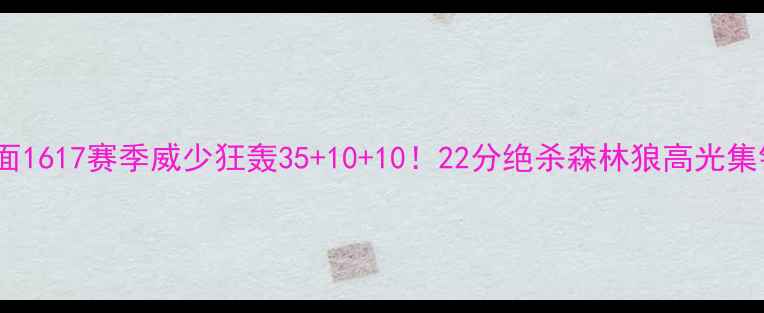 图片 🔥雷霆王朝名场面1617赛季威少狂轰35+10+10！22分绝杀森林狼高光集锦看哭老球迷！2