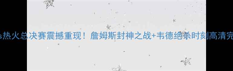 图片 🔥骑士vs热火总决赛震撼重现！詹姆斯封神之战+韦德绝杀时刻高清完整版🔥1