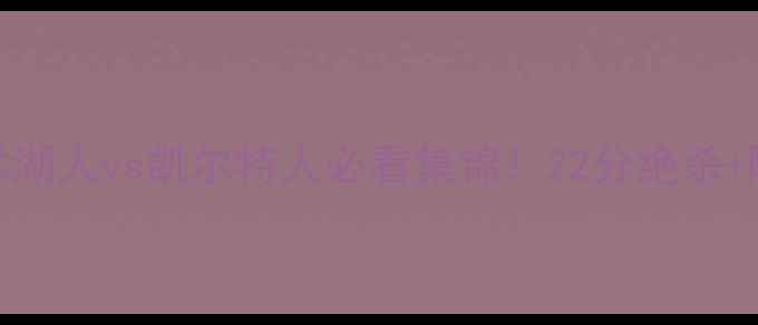 图片 🔥高清全场录像+战术湖人vs凯尔特人必看集锦！22分绝杀+隔扣名场面全回顾🏀1